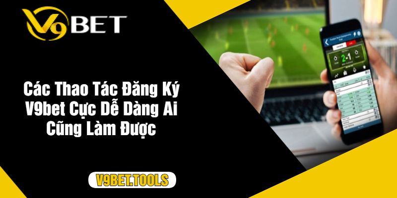 Các Thao Tác Đăng Ký V9bet Cực Dễ Dàng Ai Cũng Làm Được