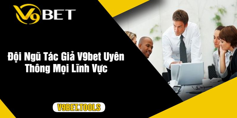 Đội Ngũ Tác Giả V9bet Uyên Thông Mọi Lĩnh Vực