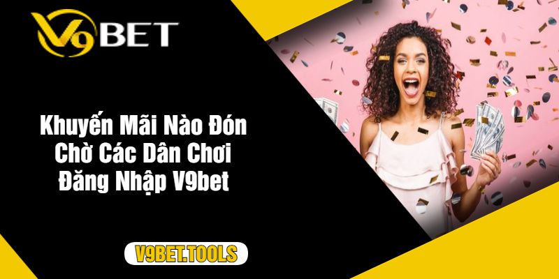 Khuyến Mãi Nào Đón Chờ Các Dân Chơi Đăng Nhập V9bet