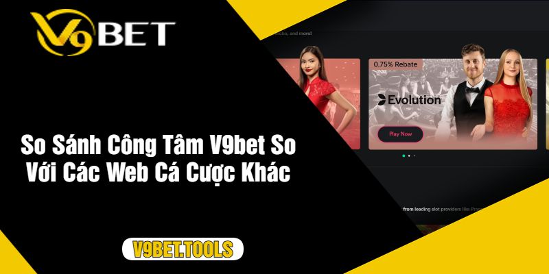 So Sánh Công Tâm V9bet So Với Các Web Cá Cược Khác